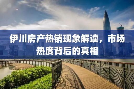 伊川房产热销现象解读，市场热度背后的真相