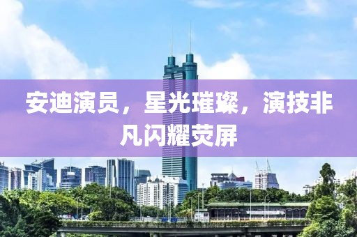 安迪演员，星光璀璨，演技非凡闪耀荧屏