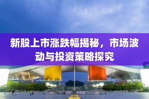 新股上市涨跌幅揭秘，市场波动与投资策略探究