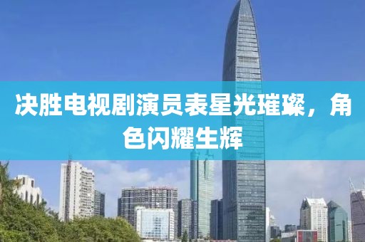 决胜电视剧演员表星光璀璨，角色闪耀生辉