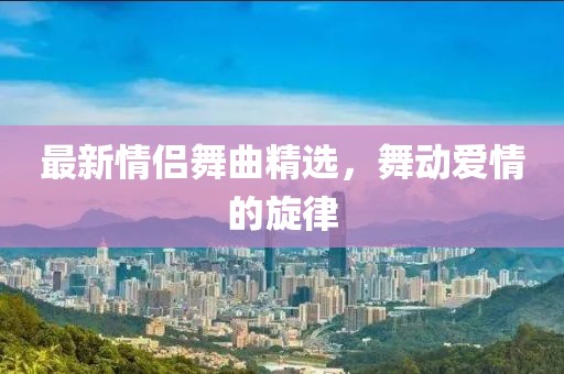 最新情侣舞曲精选，舞动爱情的旋律