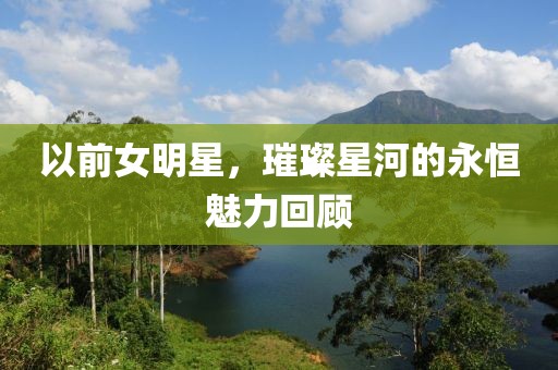 以前女明星，璀璨星河的永恒魅力回顾