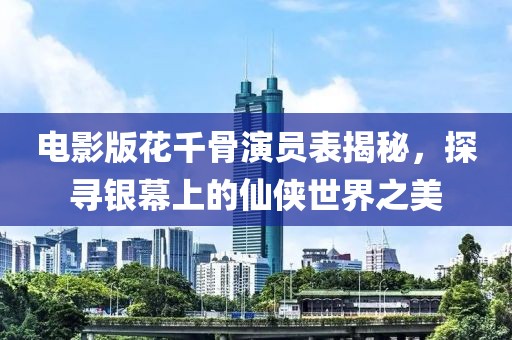 电影版花千骨演员表揭秘，探寻银幕上的仙侠世界之美