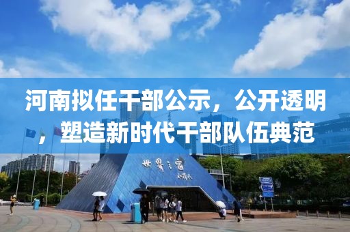 河南拟任干部公示，公开透明，塑造新时代干部队伍典范
