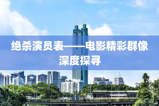 绝杀演员表——电影精彩群像深度探寻