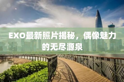 EXO最新照片揭秘，偶像魅力的无尽源泉