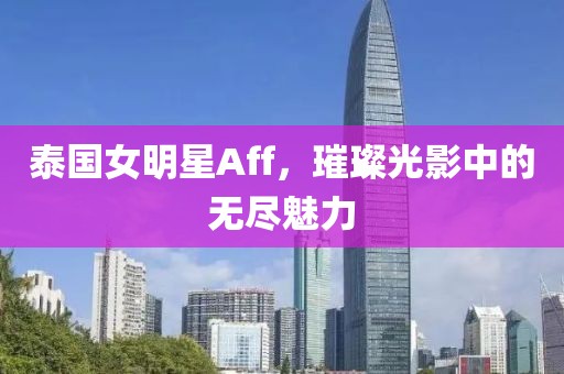 泰国女明星Aff，璀璨光影中的无尽魅力
