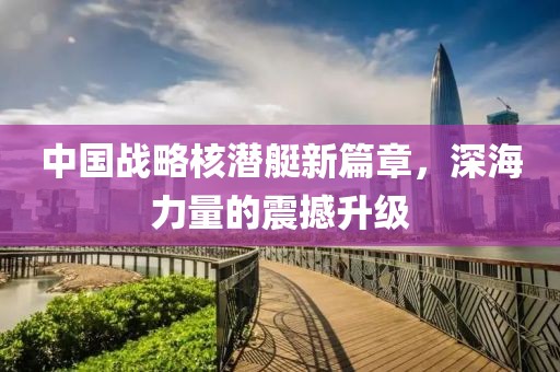 中国战略核潜艇新篇章，深海力量的震撼升级