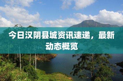 今日汉阴县城资讯速递，最新动态概览