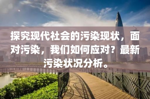 探究现代社会的污染现状，面对污染，我们如何应对？最新污染状况分析。