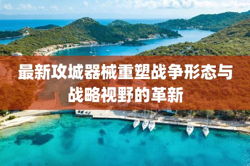 最新攻城器械重塑战争形态与战略视野的革新