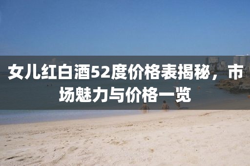 女儿红白酒52度价格表揭秘，市场魅力与价格一览