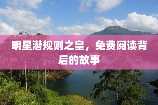 明星潜规则之皇，免费阅读背后的故事