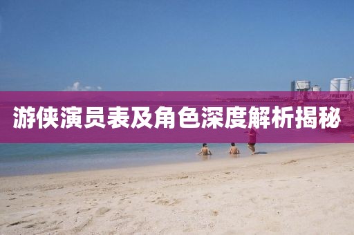 游侠演员表及角色深度解析揭秘