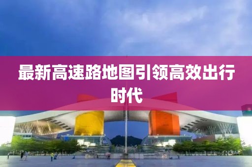 最新高速路地图引领高效出行时代