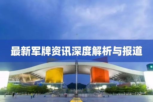 最新军牌资讯深度解析与报道