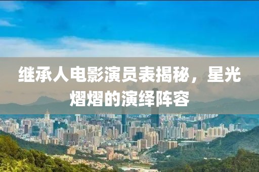 继承人电影演员表揭秘，星光熠熠的演绎阵容