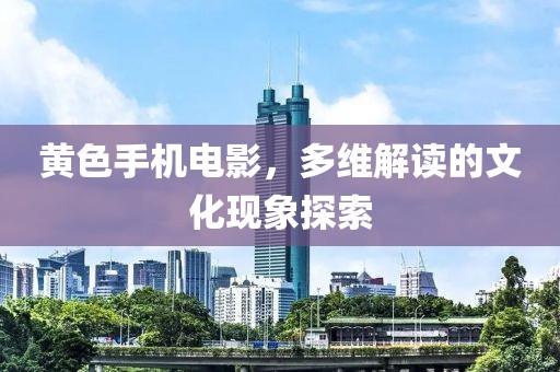 黄色手机电影，多维解读的文化现象探索