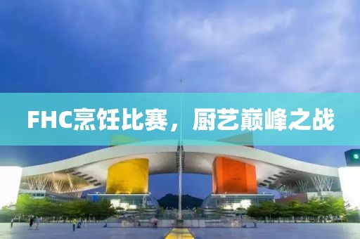 FHC烹饪比赛，厨艺巅峰之战