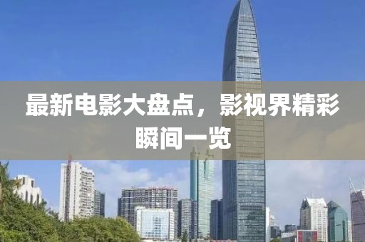 最新电影大盘点，影视界精彩瞬间一览