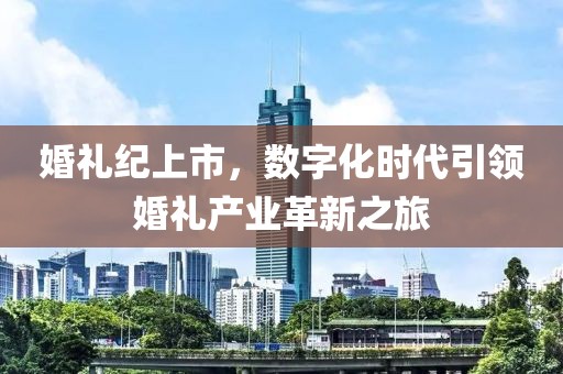 婚礼纪上市，数字化时代引领婚礼产业革新之旅