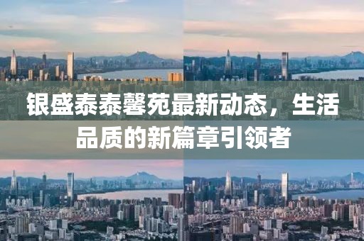 银盛泰泰馨苑最新动态，生活品质的新篇章引领者