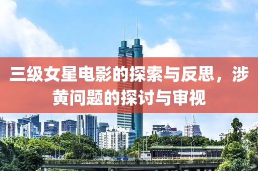 三级女星电影的探索与反思，涉黄问题的探讨与审视