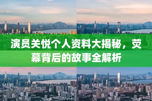 演员关悦个人资料大揭秘，荧幕背后的故事全解析