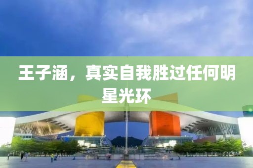 王子涵，真实自我胜过任何明星光环