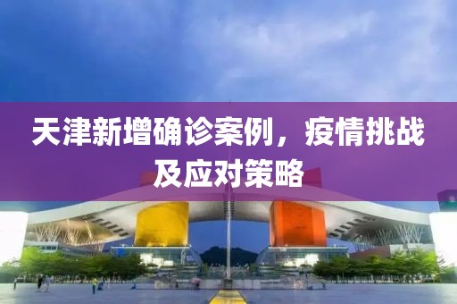 天津新增确诊案例，疫情挑战及应对策略