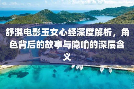 舒淇电影玉女心经深度解析，角色背后的故事与隐喻的深层含义