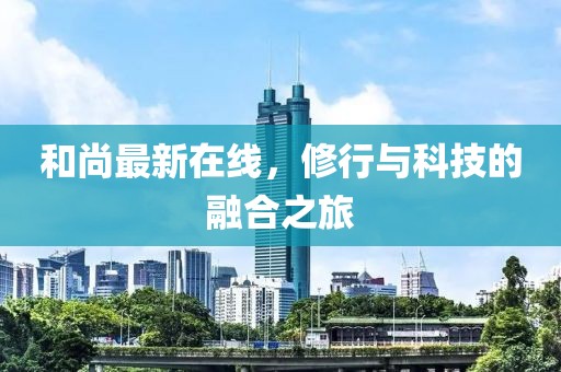 和尚最新在线，修行与科技的融合之旅