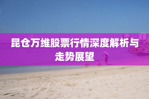 昆仓万维股票行情深度解析与走势展望