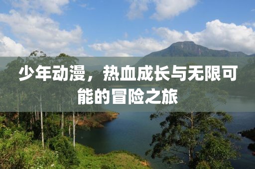 少年动漫，热血成长与无限可能的冒险之旅