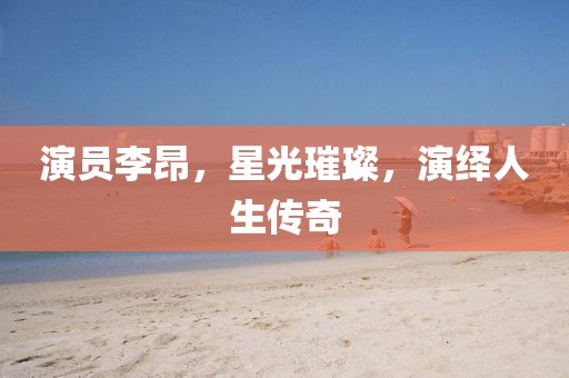 演员李昂，星光璀璨，演绎人生传奇