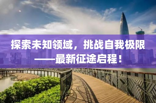 探索未知领域，挑战自我极限——最新征途启程！