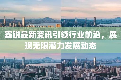 霸锐最新资讯引领行业前沿，展现无限潜力发展动态