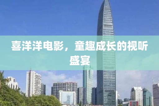 喜洋洋电影，童趣成长的视听盛宴