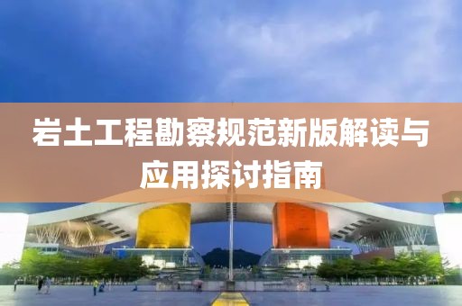 岩土工程勘察规范新版解读与应用探讨指南