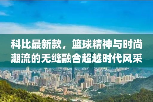 科比最新款，篮球精神与时尚潮流的无缝融合超越时代风采