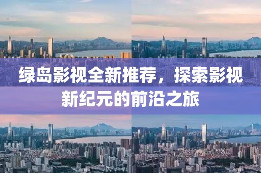 绿岛影视全新推荐，探索影视新纪元的前沿之旅