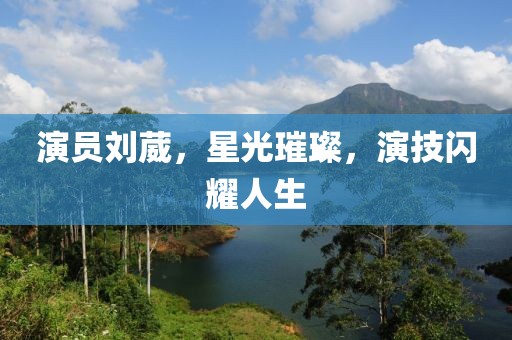演员刘葳，星光璀璨，演技闪耀人生
