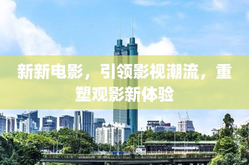 新新电影，引领影视潮流，重塑观影新体验
