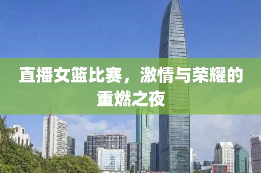 直播女篮比赛，激情与荣耀的重燃之夜