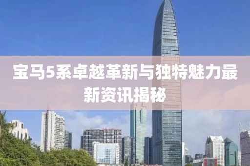 宝马5系卓越革新与独特魅力最新资讯揭秘