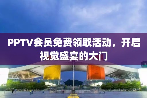 PPTV会员免费领取活动，开启视觉盛宴的大门