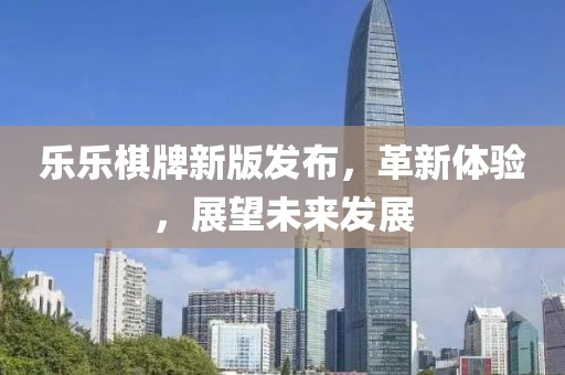 乐乐棋牌新版发布，革新体验，展望未来发展