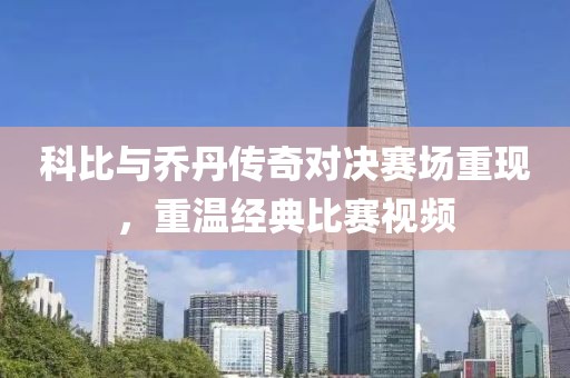 科比与乔丹传奇对决赛场重现，重温经典比赛视频