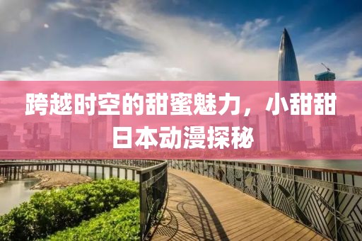跨越时空的甜蜜魅力，小甜甜日本动漫探秘