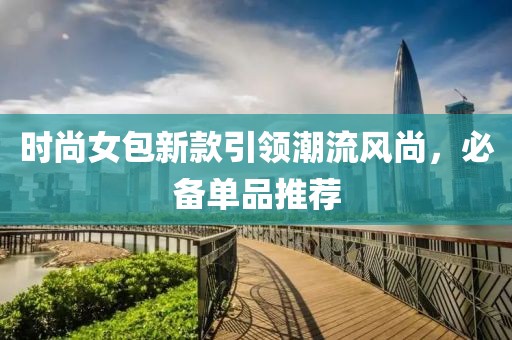 时尚女包新款引领潮流风尚，必备单品推荐